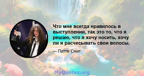 Что мне всегда нравилось в выступлении, так это то, что я решаю, что я хочу носить, хочу ли я расчесывать свои волосы.