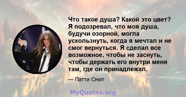 Что такое душа? Какой это цвет? Я подозревал, что моя душа, будучи озорной, могла ускользнуть, когда я мечтал и не смог вернуться. Я сделал все возможное, чтобы не заснуть, чтобы держать его внутри меня там, где он