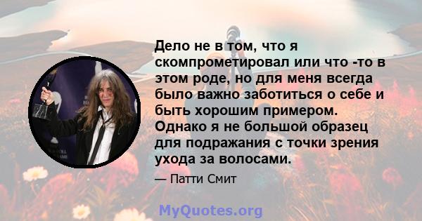 Дело не в том, что я скомпрометировал или что -то в этом роде, но для меня всегда было важно заботиться о себе и быть хорошим примером. Однако я не большой образец для подражания с точки зрения ухода за волосами.