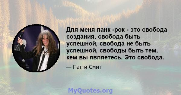 Для меня панк -рок - это свобода создания, свобода быть успешной, свобода не быть успешной, свободы быть тем, кем вы являетесь. Это свобода.