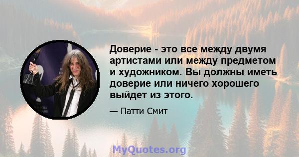 Доверие - это все между двумя артистами или между предметом и художником. Вы должны иметь доверие или ничего хорошего выйдет из этого.