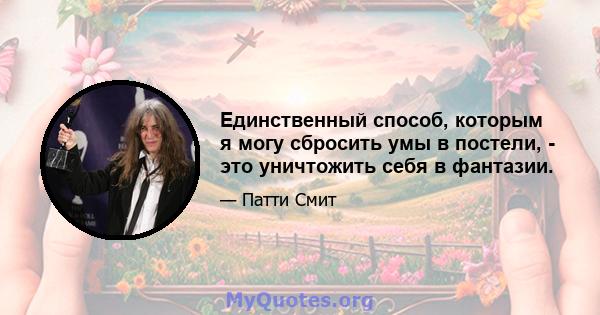 Единственный способ, которым я могу сбросить умы в постели, - это уничтожить себя в фантазии.