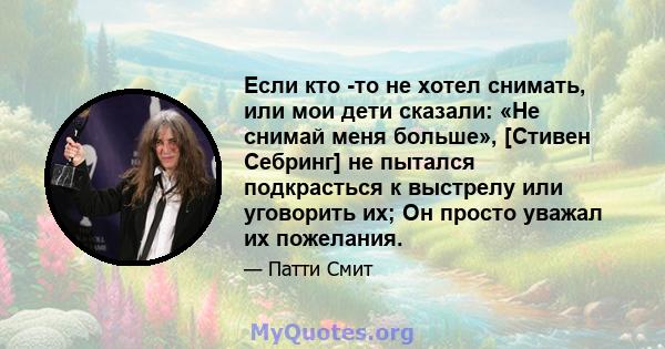 Если кто -то не хотел снимать, или мои дети сказали: «Не снимай меня больше», [Стивен Себринг] не пытался подкрасться к выстрелу или уговорить их; Он просто уважал их пожелания.