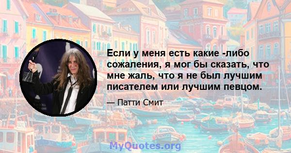 Если у меня есть какие -либо сожаления, я мог бы сказать, что мне жаль, что я не был лучшим писателем или лучшим певцом.