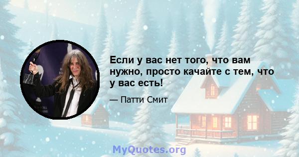 Если у вас нет того, что вам нужно, просто качайте с тем, что у вас есть!