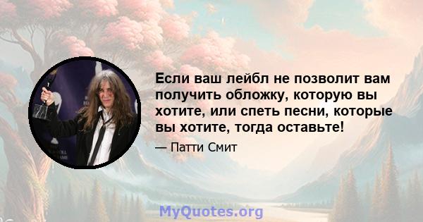 Если ваш лейбл не позволит вам получить обложку, которую вы хотите, или спеть песни, которые вы хотите, тогда оставьте!