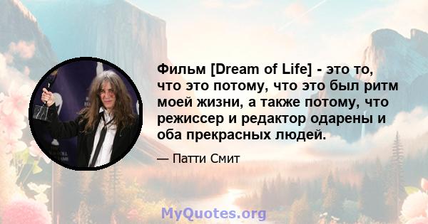 Фильм [Dream of Life] - это то, что это потому, что это был ритм моей жизни, а также потому, что режиссер и редактор одарены и оба прекрасных людей.