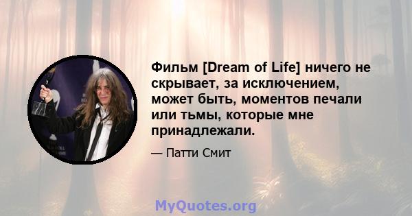 Фильм [Dream of Life] ничего не скрывает, за исключением, может быть, моментов печали или тьмы, которые мне принадлежали.