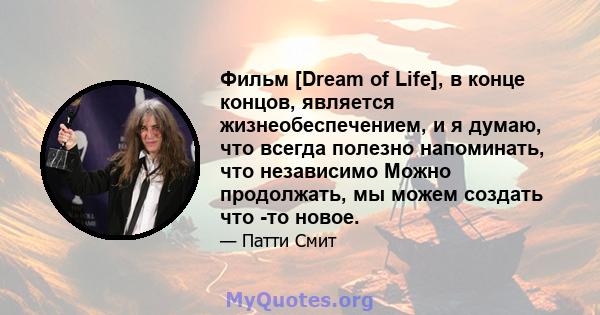 Фильм [Dream of Life], в конце концов, является жизнеобеспечением, и я думаю, что всегда полезно напоминать, что независимо Можно продолжать, мы можем создать что -то новое.