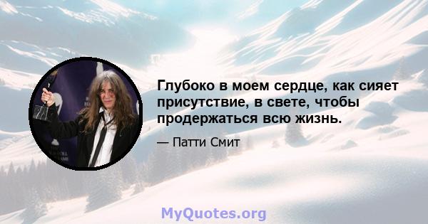 Глубоко в моем сердце, как сияет присутствие, в свете, чтобы продержаться всю жизнь.