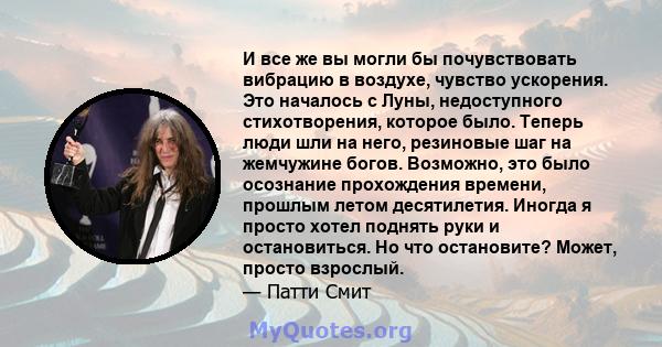 И все же вы могли бы почувствовать вибрацию в воздухе, чувство ускорения. Это началось с Луны, недоступного стихотворения, которое было. Теперь люди шли на него, резиновые шаг на жемчужине богов. Возможно, это было