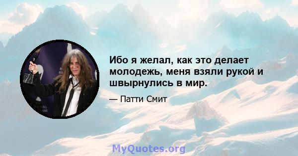 Ибо я желал, как это делает молодежь, меня взяли рукой и швырнулись в мир.