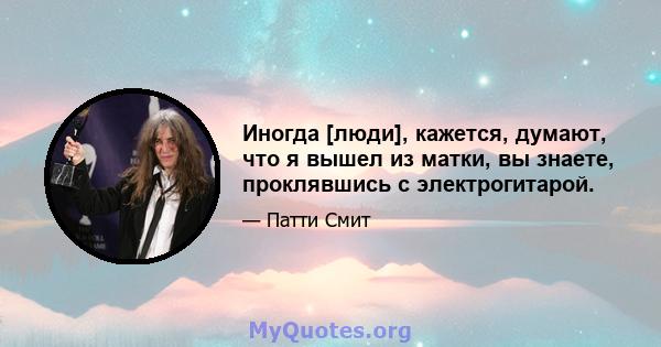 Иногда [люди], кажется, думают, что я вышел из матки, вы знаете, проклявшись с электрогитарой.