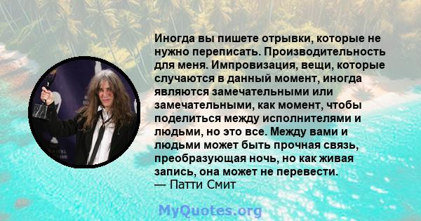 Иногда вы пишете отрывки, которые не нужно переписать. Производительность для меня. Импровизация, вещи, которые случаются в данный момент, иногда являются замечательными или замечательными, как момент, чтобы поделиться