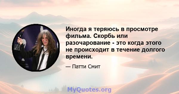 Иногда я теряюсь в просмотре фильма. Скорбь или разочарование - это когда этого не происходит в течение долгого времени.