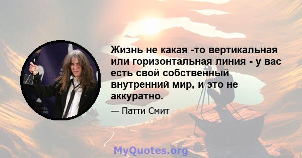 Жизнь не какая -то вертикальная или горизонтальная линия - у вас есть свой собственный внутренний мир, и это не аккуратно.