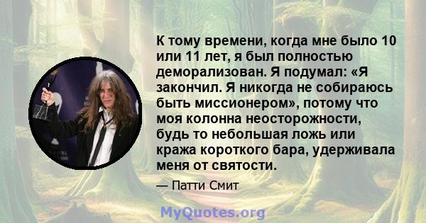 К тому времени, когда мне было 10 или 11 лет, я был полностью деморализован. Я подумал: «Я закончил. Я никогда не собираюсь быть миссионером», потому что моя колонна неосторожности, будь то небольшая ложь или кража