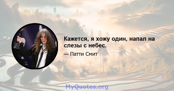 Кажется, я хожу один, напал на слезы с небес.