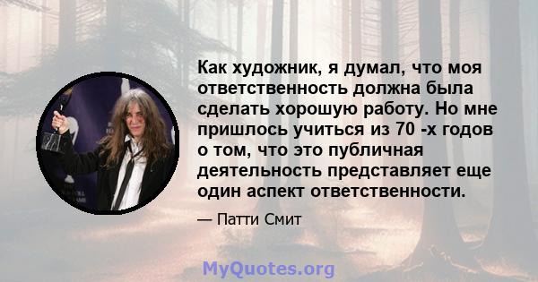 Как художник, я думал, что моя ответственность должна была сделать хорошую работу. Но мне пришлось учиться из 70 -х годов о том, что это публичная деятельность представляет еще один аспект ответственности.