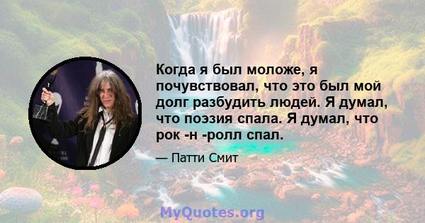 Когда я был моложе, я почувствовал, что это был мой долг разбудить людей. Я думал, что поэзия спала. Я думал, что рок -н -ролл спал.