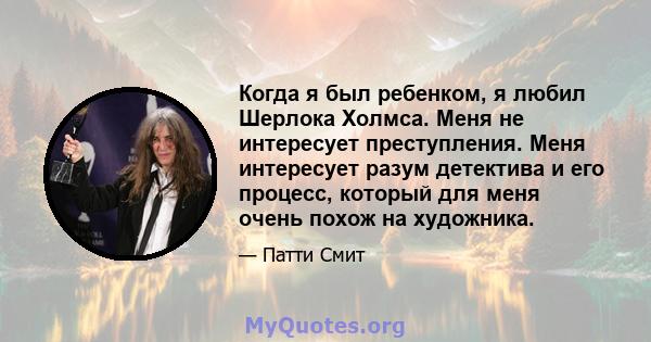 Когда я был ребенком, я любил Шерлока Холмса. Меня не интересует преступления. Меня интересует разум детектива и его процесс, который для меня очень похож на художника.