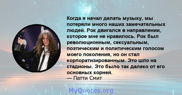 Когда я начал делать музыку, мы потеряли много наших замечательных людей. Рок двигался в направлении, которое мне не нравилось. Рок был революционным, сексуальным, поэтическим и политическим голосом моего поколения, но