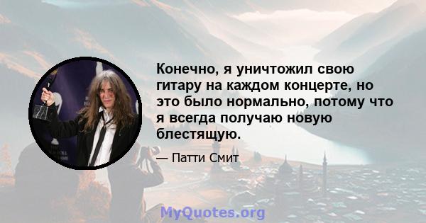 Конечно, я уничтожил свою гитару на каждом концерте, но это было нормально, потому что я всегда получаю новую блестящую.