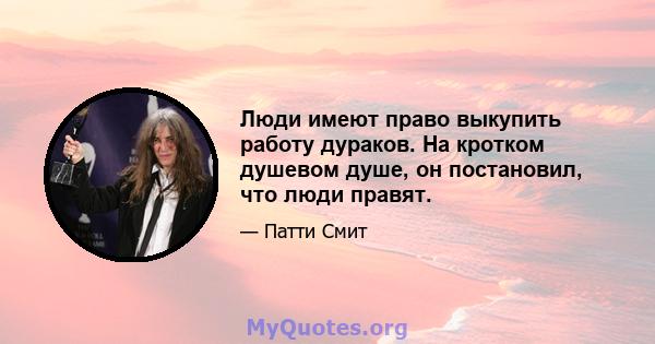 Люди имеют право выкупить работу дураков. На кротком душевом душе, он постановил, что люди правят.