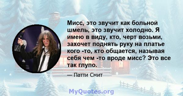 Мисс, это звучит как больной шмель, это звучит холодно. Я имею в виду, кто, черт возьми, захочет поднять руку на платье кого -то, кто общается, называя себя чем -то вроде мисс? Это все так глупо.