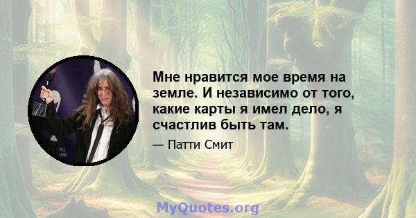 Мне нравится мое время на земле. И независимо от того, какие карты я имел дело, я счастлив быть там.