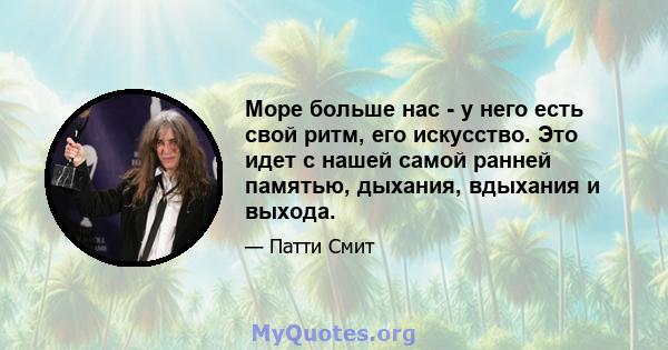 Море больше нас - у него есть свой ритм, его искусство. Это идет с нашей самой ранней памятью, дыхания, вдыхания и выхода.