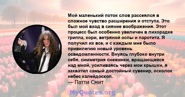 Мой маленький поток слов рассеялся в сложное чувство расширения и отступа. Это был мой вход в сияние воображения. Этот процесс был особенно увеличен в лихорадке гриппа, кори, ветряной оспы и паротита. Я получил их все,