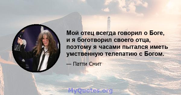 Мой отец всегда говорил о Боге, и я боготворил своего отца, поэтому я часами пытался иметь умственную телепатию с Богом.