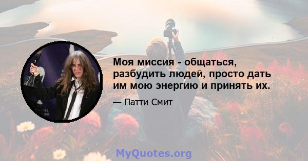 Моя миссия - общаться, разбудить людей, просто дать им мою энергию и принять их.