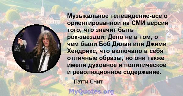 Музыкальное телевидение-все о ориентированной на СМИ версии того, что значит быть рок-звездой; Дело не в том, о чем были Боб Дилан или Джими Хендрикс, что включало в себя отличные образы, но они также имели духовное и