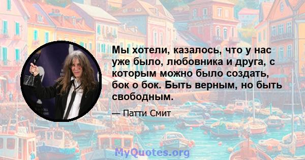 Мы хотели, казалось, что у нас уже было, любовника и друга, с которым можно было создать, бок о бок. Быть верным, но быть свободным.