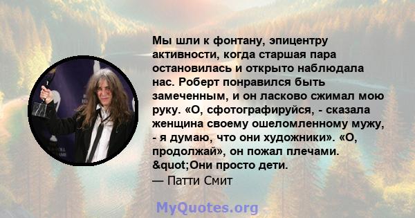 Мы шли к фонтану, эпицентру активности, когда старшая пара остановилась и открыто наблюдала нас. Роберт понравился быть замеченным, и он ласково сжимал мою руку. «О, сфотографируйся, - сказала женщина своему