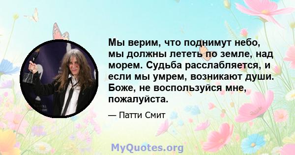 Мы верим, что поднимут небо, мы должны лететь по земле, над морем. Судьба расслабляется, и если мы умрем, возникают души. Боже, не воспользуйся мне, пожалуйста.