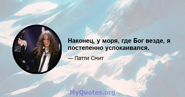 Наконец, у моря, где Бог везде, я постепенно успокаивался.