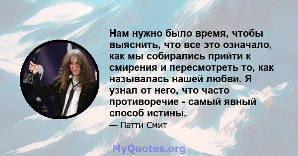 Нам нужно было время, чтобы выяснить, что все это означало, как мы собирались прийти к смирения и пересмотреть то, как называлась нашей любви. Я узнал от него, что часто противоречие - самый явный способ истины.