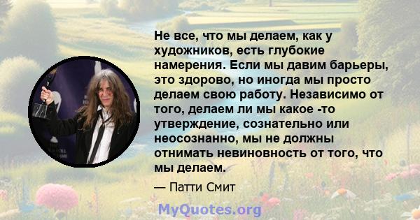 Не все, что мы делаем, как у художников, есть глубокие намерения. Если мы давим барьеры, это здорово, но иногда мы просто делаем свою работу. Независимо от того, делаем ли мы какое -то утверждение, сознательно или