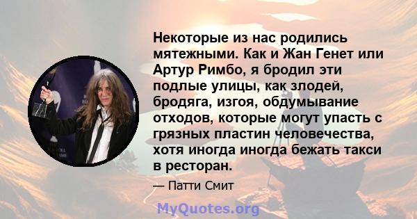 Некоторые из нас родились мятежными. Как и Жан Генет или Артур Римбо, я бродил эти подлые улицы, как злодей, бродяга, изгоя, обдумывание отходов, которые могут упасть с грязных пластин человечества, хотя иногда иногда