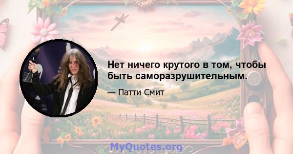 Нет ничего крутого в том, чтобы быть саморазрушительным.