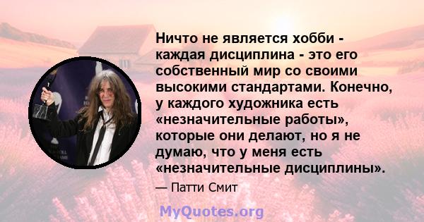 Ничто не является хобби - каждая дисциплина - это его собственный мир со своими высокими стандартами. Конечно, у каждого художника есть «незначительные работы», которые они делают, но я не думаю, что у меня есть