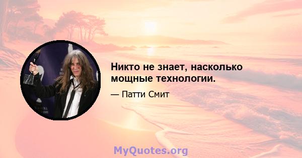 Никто не знает, насколько мощные технологии.