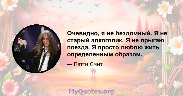 Очевидно, я не бездомный. Я не старый алкоголик. Я не прыгаю поезда. Я просто люблю жить определенным образом.