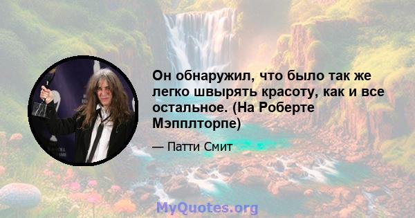 Он обнаружил, что было так же легко швырять красоту, как и все остальное. (На Роберте Мэпплторпе)