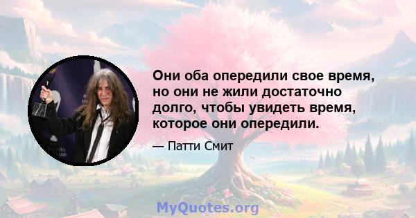 Они оба опередили свое время, но они не жили достаточно долго, чтобы увидеть время, которое они опередили.