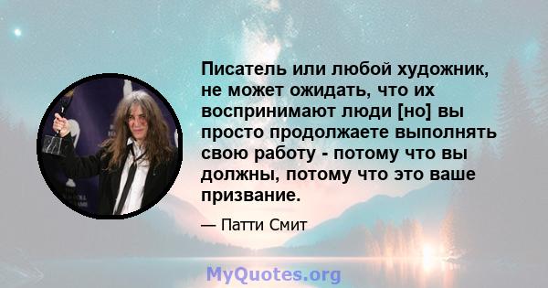 Писатель или любой художник, не может ожидать, что их воспринимают люди [но] вы просто продолжаете выполнять свою работу - потому что вы должны, потому что это ваше призвание.