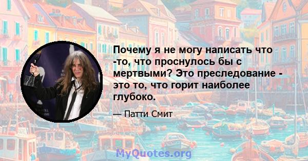 Почему я не могу написать что -то, что проснулось бы с мертвыми? Это преследование - это то, что горит наиболее глубоко.